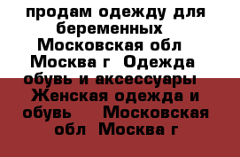 продам одежду для беременных - Московская обл., Москва г. Одежда, обувь и аксессуары » Женская одежда и обувь   . Московская обл.,Москва г.